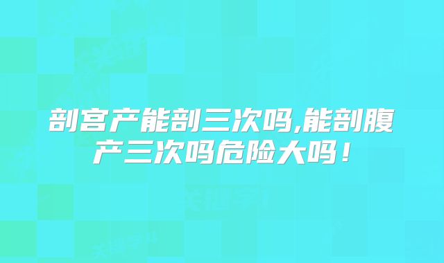 剖宫产能剖三次吗,能剖腹产三次吗危险大吗！