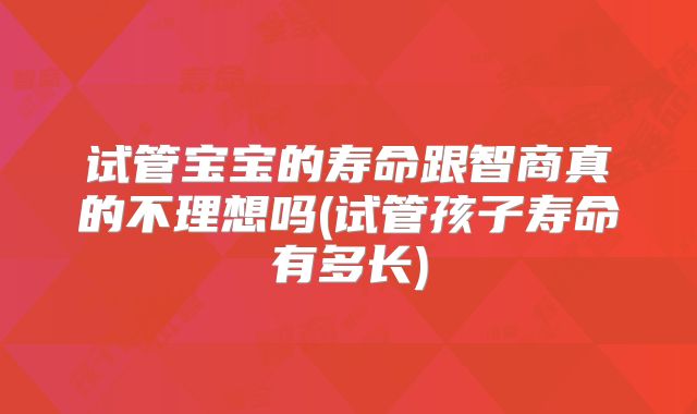 试管宝宝的寿命跟智商真的不理想吗(试管孩子寿命有多长)