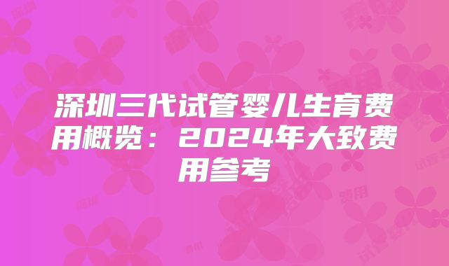 深圳三代试管婴儿生育费用概览：2024年大致费用参考