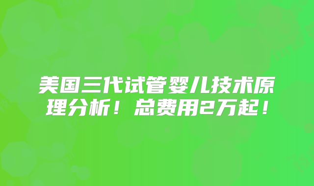 美国三代试管婴儿技术原理分析!总费用2万起!