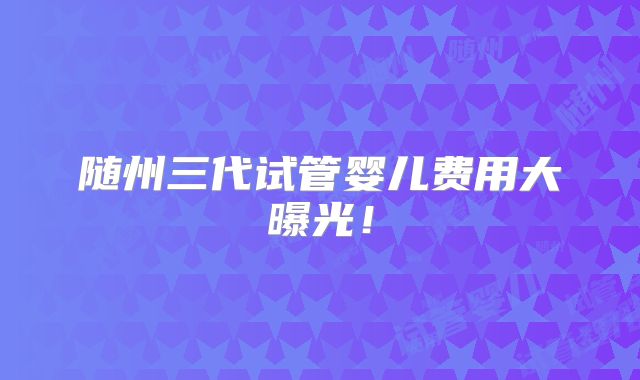 随州三代试管婴儿费用大曝光！