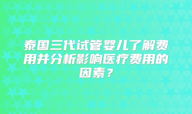 泰国三代试管婴儿了解费用并分析影响医疗费用的因素?