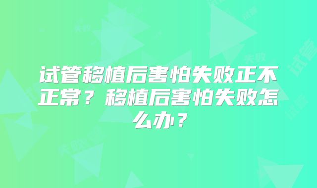 试管移植后害怕失败正不正常？移植后害怕失败怎么办？