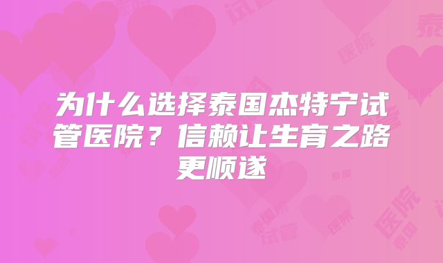 为什么选择泰国杰特宁试管医院？信赖让生育之路更顺遂