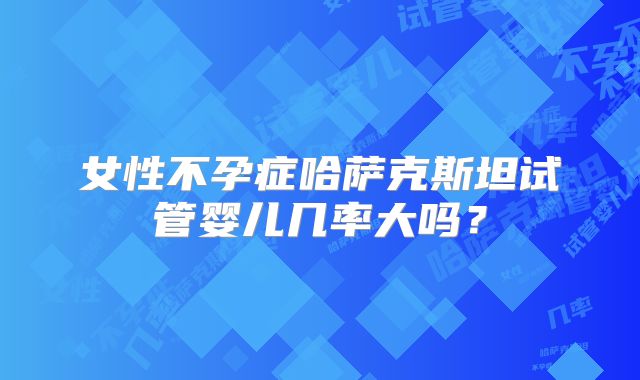 女性不孕症哈萨克斯坦试管婴儿几率大吗?