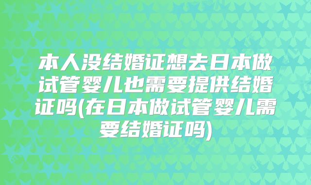 本人没结婚证想去日本做试管婴儿也需要提供结婚证吗(在日本做试管婴儿需要结婚证吗)