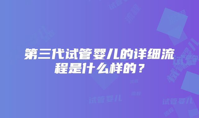 第三代试管婴儿的详细流程是什么样的?
