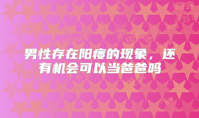男性存在阳痿的现象，还有机会可以当爸爸吗