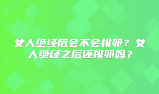 女人绝经后会不会排卵?女人绝经之后还排卵吗?