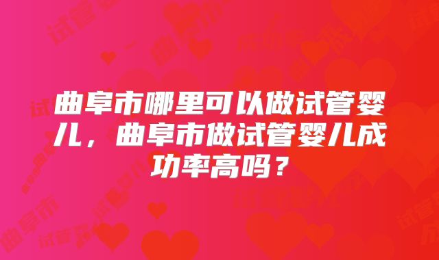 曲阜市哪里可以做试管婴儿,曲阜市做试管婴儿成功率高吗?