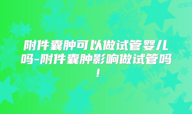附件囊肿可以做试管婴儿吗-附件囊肿影响做试管吗！