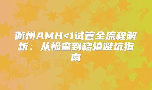 衢州AMH<1试管全流程解析：从检查到移植避坑指南