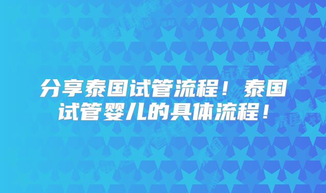 分享泰国试管流程!泰国试管婴儿的具体流程!