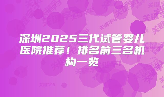 深圳2025三代试管婴儿医院推荐!排名前三名机构一览