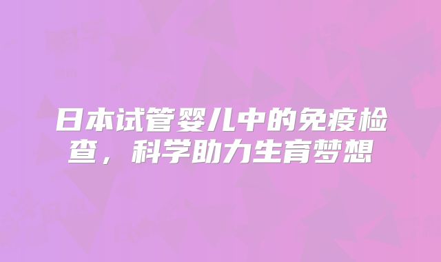 日本试管婴儿中的免疫检查，科学助力生育梦想