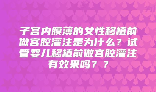 子宫内膜薄的女性移植前做宫腔灌注是为什么？试管婴儿移植前做宫腔灌注有效果吗？？