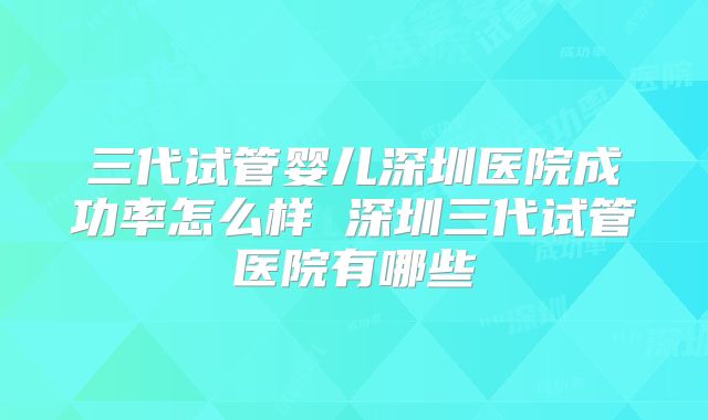 三代试管婴儿深圳医院成功率怎么样 深圳三代试管医院有哪些