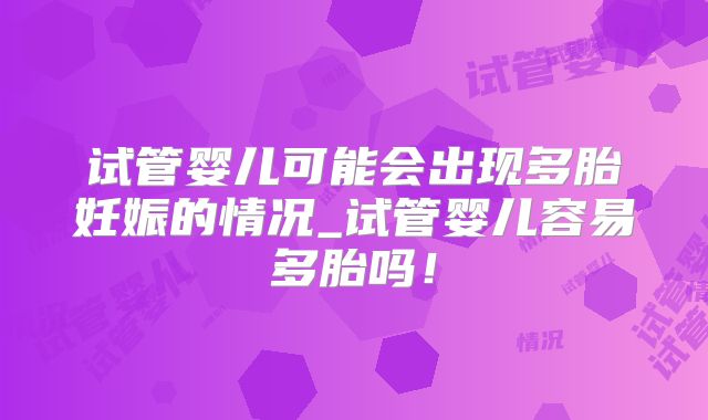 试管婴儿可能会出现多胎妊娠的情况_试管婴儿容易多胎吗!