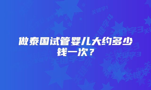 做泰国试管婴儿大约多少钱一次？