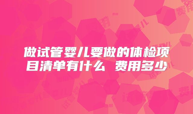 做试管婴儿要做的体检项目清单有什么 费用多少