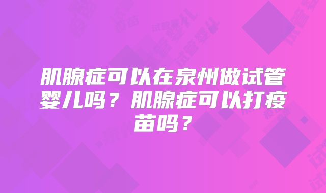 肌腺症可以在泉州做试管婴儿吗？肌腺症可以打疫苗吗？