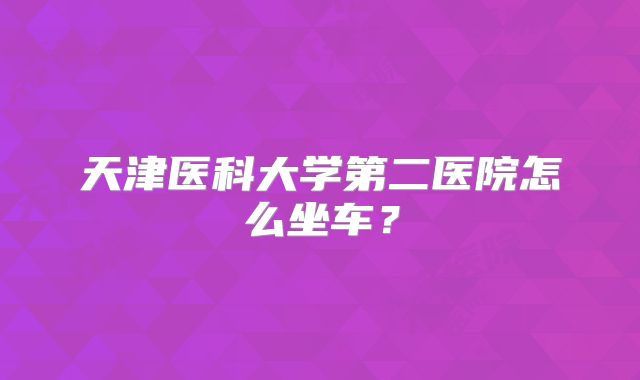 天津医科大学第二医院怎么坐车？
