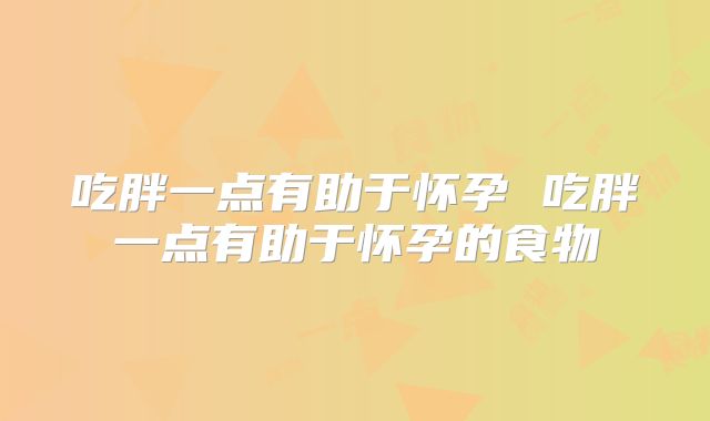 吃胖一点有助于怀孕 吃胖一点有助于怀孕的食物