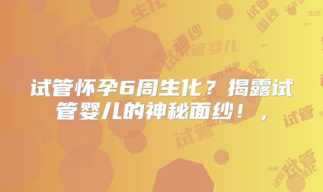 试管怀孕6周生化？揭露试管婴儿的神秘面纱！，