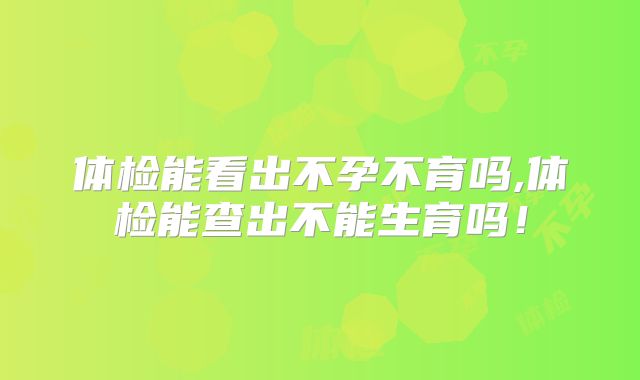 体检能看出不孕不育吗,体检能查出不能生育吗！