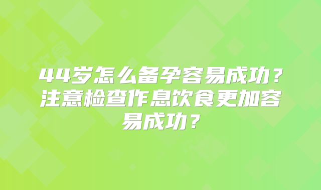 44岁怎么备孕容易成功？注意检查作息饮食更加容易成功？