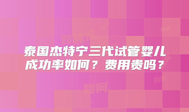 泰国杰特宁三代试管婴儿成功率如何？费用贵吗？