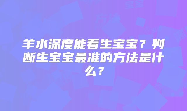 羊水深度能看生宝宝?判断生宝宝最准的方法是什么?