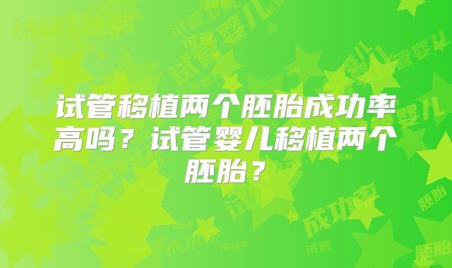 试管移植两个胚胎成功率高吗?试管婴儿移植两个胚胎?