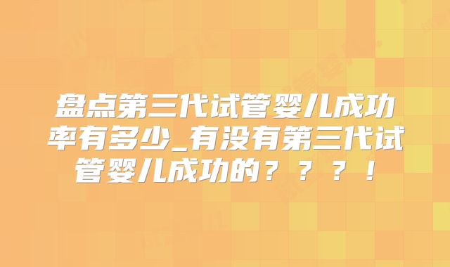 盘点第三代试管婴儿成功率有多少_有没有第三代试管婴儿成功的???!