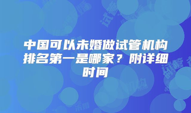 中国可以未婚做试管机构排名第一是哪家?附详细时间