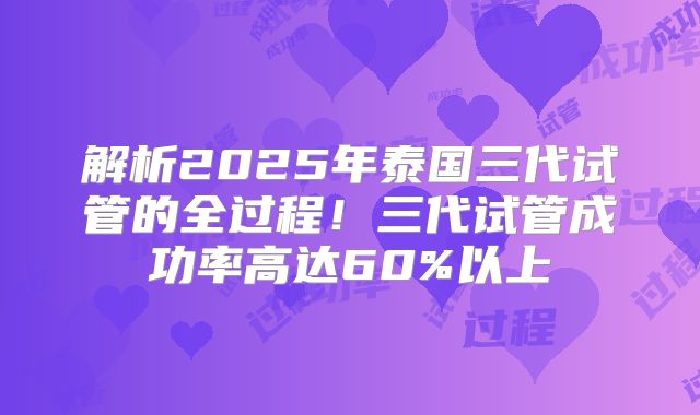 解析2025年泰国三代试管的全过程!三代试管成功率高达60%以上