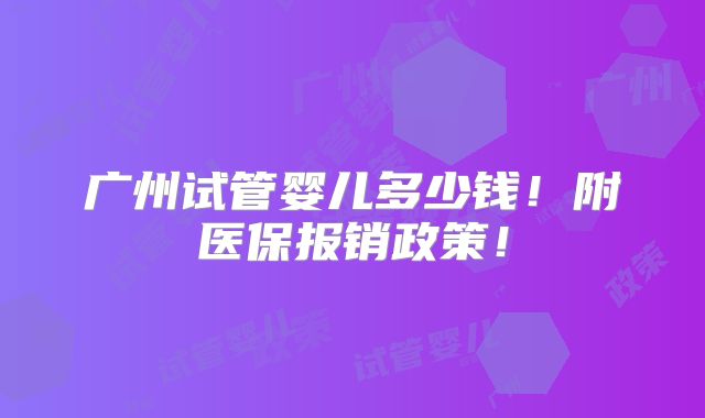 广州试管婴儿多少钱!附医保报销政策!