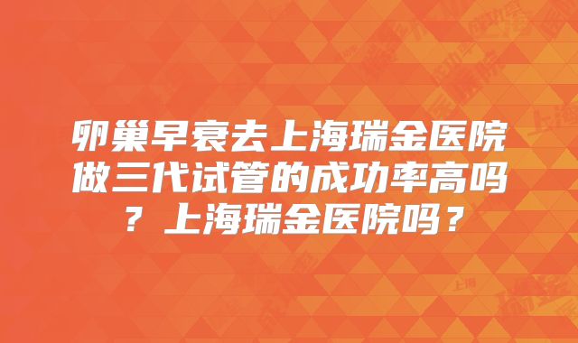 卵巢早衰去上海瑞金医院做三代试管的成功率高吗？上海瑞金医院吗？