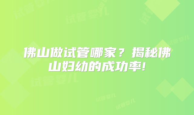 佛山做试管哪家？揭秘佛山妇幼的成功率!