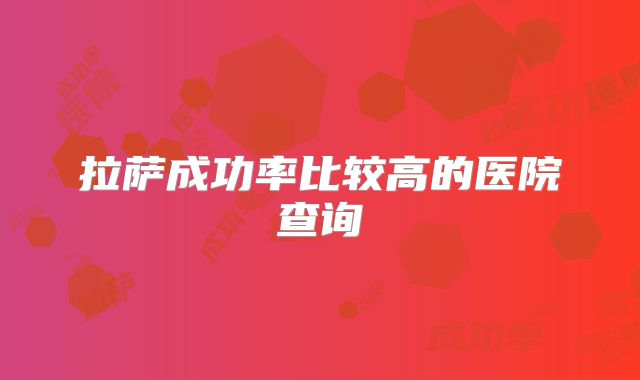 拉萨成功率比较高的医院查询