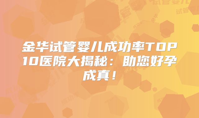 金华试管婴儿成功率TOP10医院大揭秘:助您好孕成真!