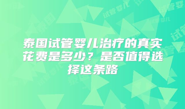 泰国试管婴儿治疗的真实花费是多少？是否值得选择这条路