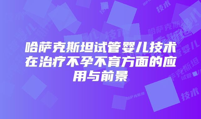 哈萨克斯坦试管婴儿技术在治疗不孕不育方面的应用与前景