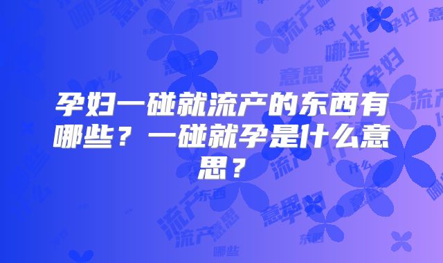 孕妇一碰就流产的东西有哪些?一碰就孕是什么意思?