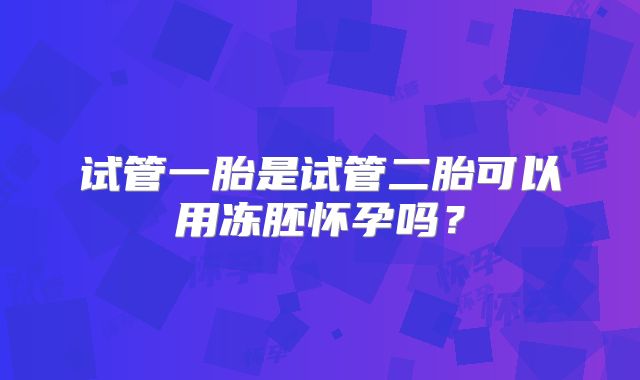试管一胎是试管二胎可以用冻胚怀孕吗？