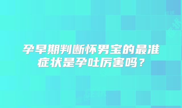 孕早期判断怀男宝的最准症状是孕吐厉害吗？
