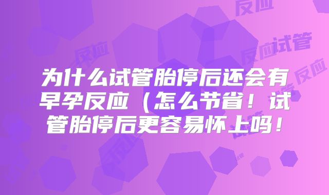 为什么试管胎停后还会有早孕反应（怎么节省！试管胎停后更容易怀上吗！