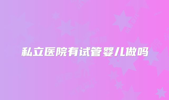 私立医院有试管婴儿做吗