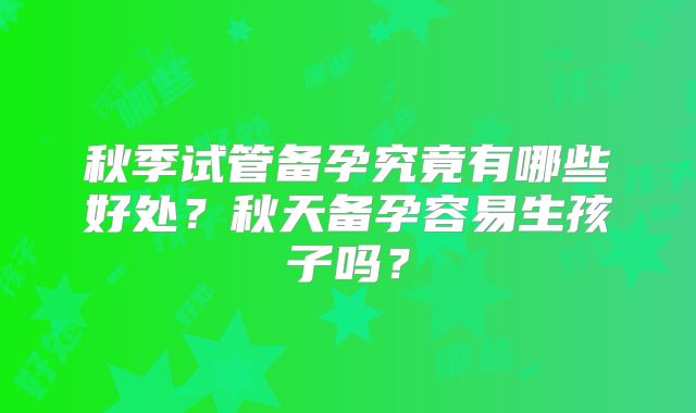 秋季试管备孕究竟有哪些好处？秋天备孕容易生孩子吗？