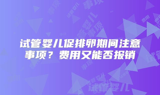 试管婴儿促排卵期间注意事项?费用又能否报销